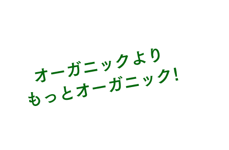 オーガニックよりもっとオーガニック！